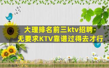 大理排名前三ktv招聘-无要求KTV靠谱过得去才行