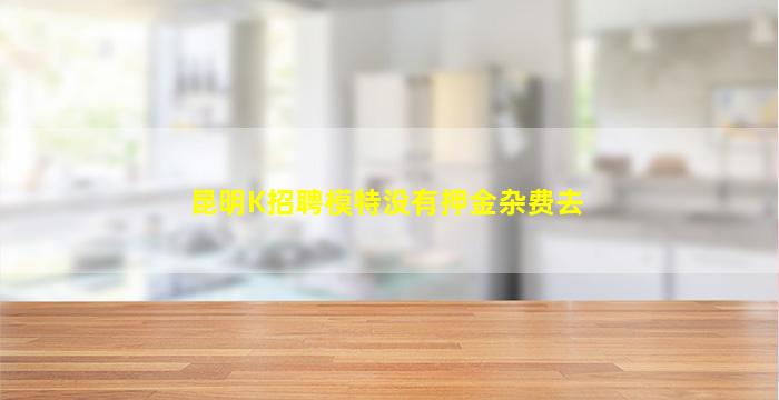 昆明K招聘模特没有押金杂费去
